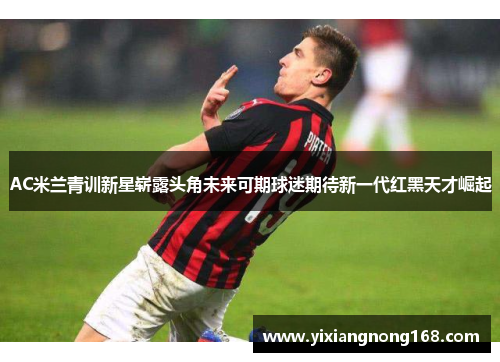 AC米兰青训新星崭露头角未来可期球迷期待新一代红黑天才崛起