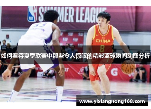 如何看待夏季联赛中那些令人惊叹的精彩篮球瞬间动图分析