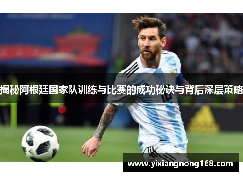揭秘阿根廷国家队训练与比赛的成功秘诀与背后深层策略