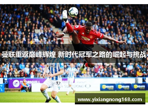 曼联重返巅峰辉煌 新时代冠军之路的崛起与挑战