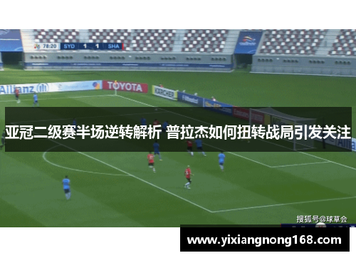 亚冠二级赛半场逆转解析 普拉杰如何扭转战局引发关注