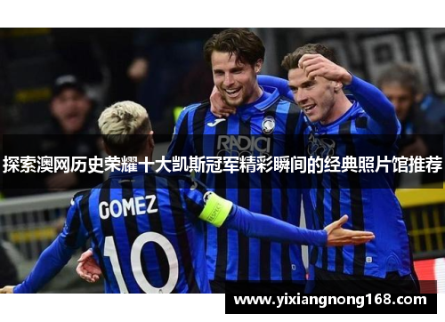 探索澳网历史荣耀十大凯斯冠军精彩瞬间的经典照片馆推荐