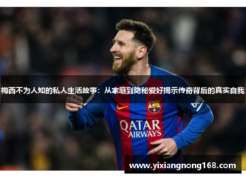 梅西不为人知的私人生活故事：从家庭到隐秘爱好揭示传奇背后的真实自我