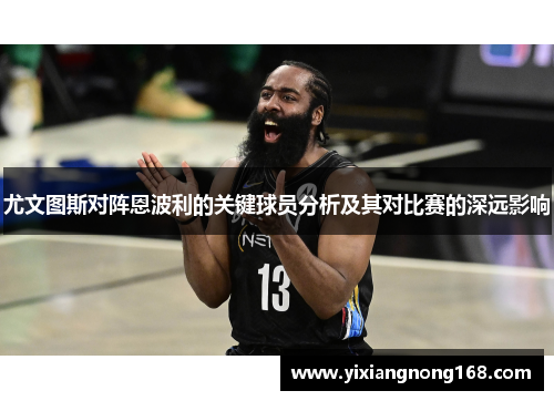 尤文图斯对阵恩波利的关键球员分析及其对比赛的深远影响