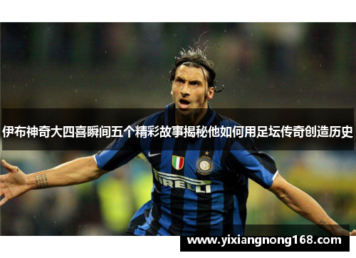 伊布神奇大四喜瞬间五个精彩故事揭秘他如何用足坛传奇创造历史