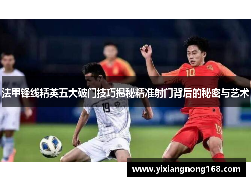 法甲锋线精英五大破门技巧揭秘精准射门背后的秘密与艺术