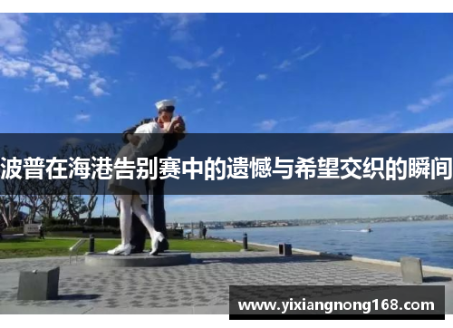 波普在海港告别赛中的遗憾与希望交织的瞬间