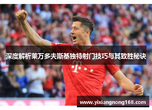 深度解析莱万多夫斯基独特射门技巧与其致胜秘诀