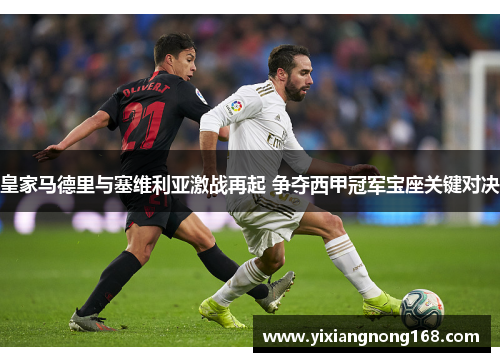 皇家马德里与塞维利亚激战再起 争夺西甲冠军宝座关键对决