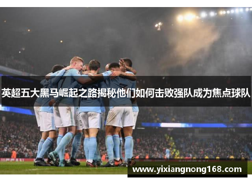 英超五大黑马崛起之路揭秘他们如何击败强队成为焦点球队