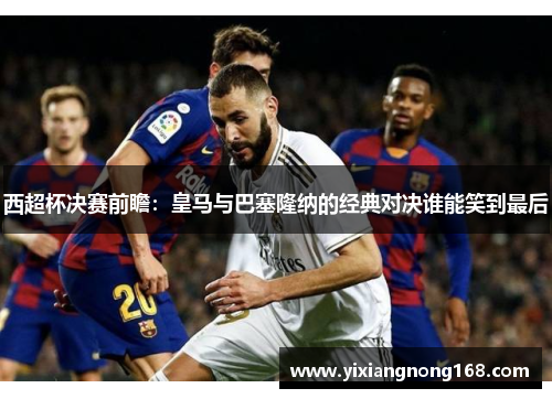西超杯决赛前瞻：皇马与巴塞隆纳的经典对决谁能笑到最后