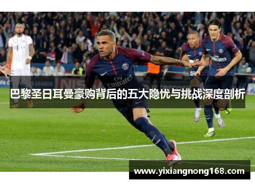 巴黎圣日耳曼豪购背后的五大隐忧与挑战深度剖析 巴黎圣日耳曼豪购背后的五大隐忧与挑战深度剖析